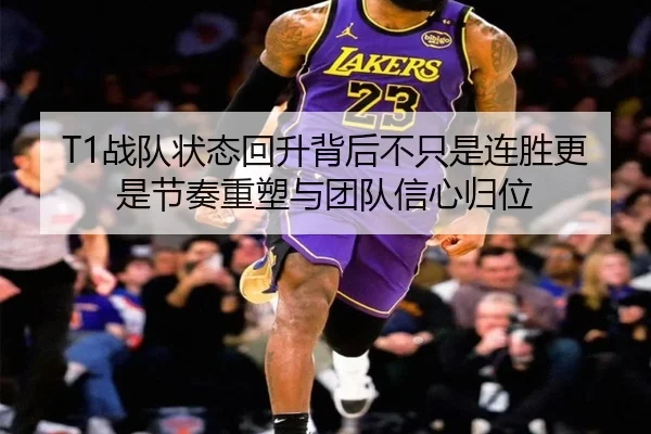 T1战队状态回升背后不只是连胜更是节奏重塑与团队信心归位